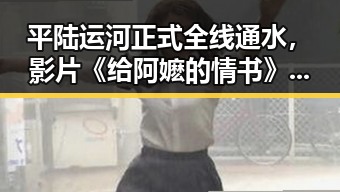 平陆运河正式全线通水,影片《给阿嬷的情书》票房突破14亿引发关注