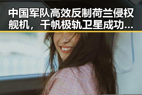 中国军队高效反制荷兰侵权舰机,千帆极轨卫星成功发射彰显科技实力
