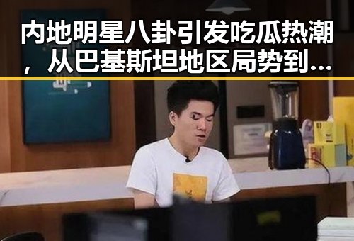内地明星八卦引发吃瓜热潮,从巴基斯坦地区局势到安徽大巴事故的背后细节