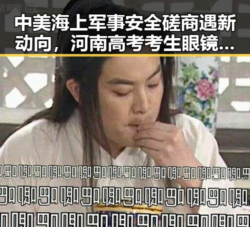 中美海上军事安全磋商遇新动向,河南高考考生眼镜被要求接受检查引发关注