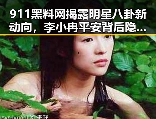 911黑料网揭露明星八卦新动向,李小冉平安背后隐藏的风波与安全警示