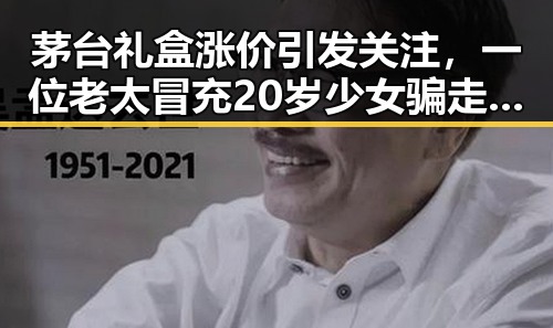 茅台礼盒涨价引发关注,一位老太冒充20岁少女骗走20万成为热点
