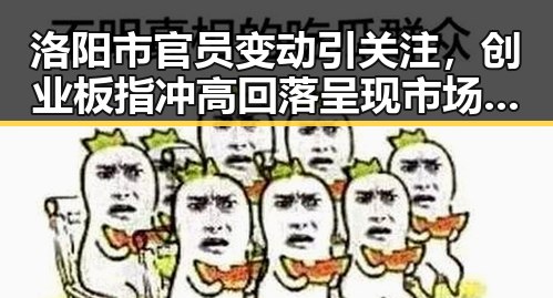 洛阳市官员变动引关注,创业板指冲高回落呈现市场情绪波动